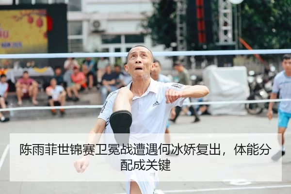 陈雨菲世锦赛卫冕战遭遇何冰娇复出，体能分配成关键