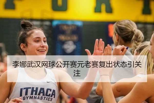 李娜武汉网球公开赛元老赛复出状态引关注