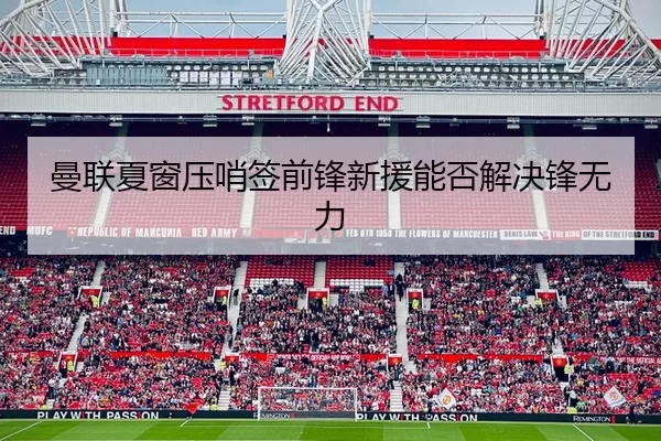 曼联夏窗压哨签前锋新援能否解决锋无力