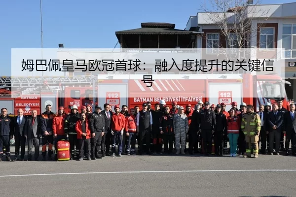 姆巴佩皇马欧冠首球：融入度提升的关键信号
