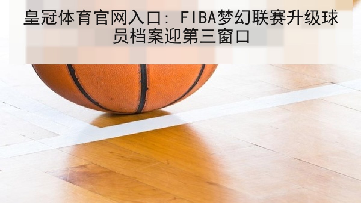 皇冠体育官网入口: FIBA梦幻联赛升级球员档案迎第三窗口