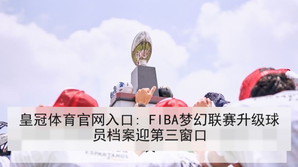皇冠体育官网入口: FIBA梦幻联赛升级球员档案迎第三窗口