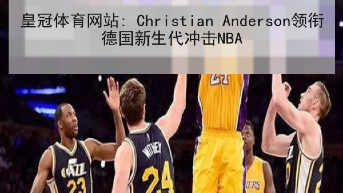 皇冠体育网站: Christian Anderson领衔德国新生代冲击NBA 皇冠体育网站: Christian Anderson领衔德国新生代冲击NBA