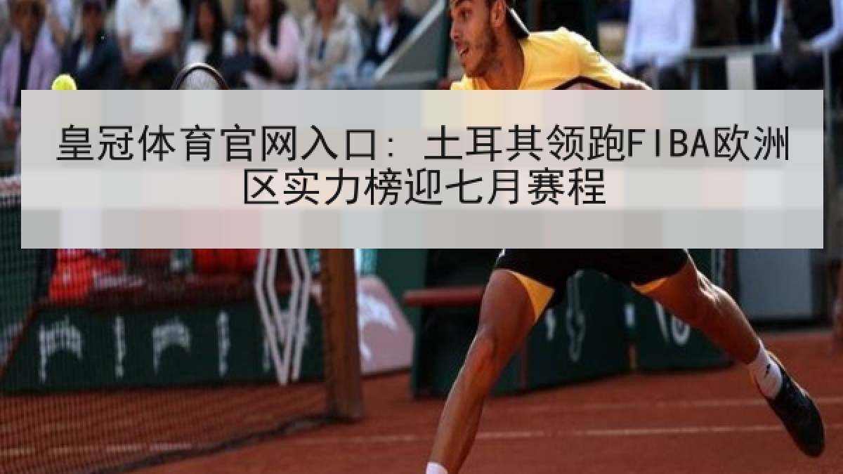 皇冠体育官网入口: 土耳其领跑FIBA欧洲区实力榜迎七月赛程