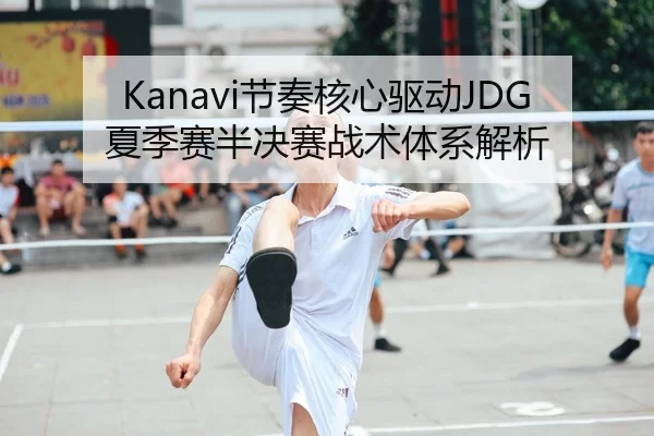 Kanavi节奏核心驱动JDG夏季赛半决赛战术体系解析