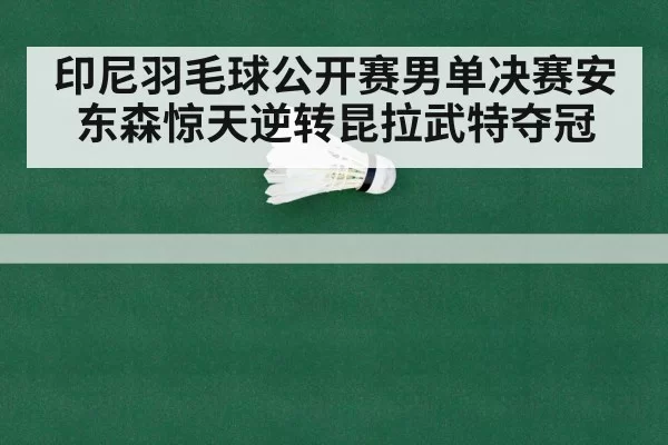 印尼羽毛球公开赛男单决赛安东森惊天逆转昆拉武特夺冠