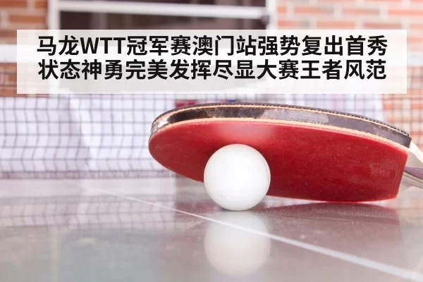 马龙WTT冠军赛澳门站强势复出首秀状态神勇完美发挥尽显大赛王者风范