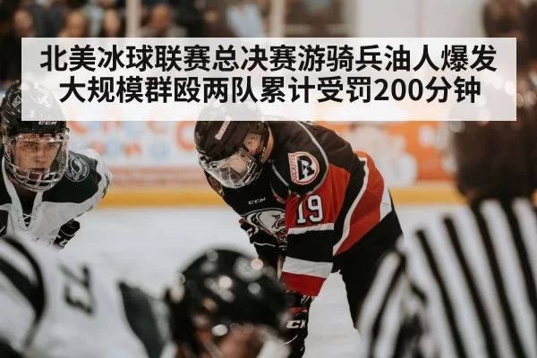 北美冰球联赛总决赛游骑兵油人爆发大规模群殴两队累计受罚200分钟