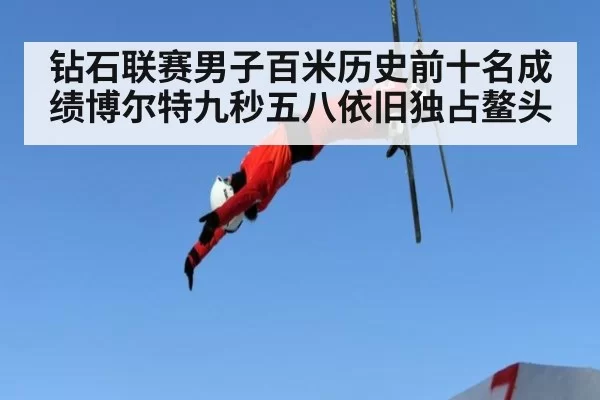 钻石联赛男子百米历史前十名成绩博尔特九秒五八依旧独占鳌头