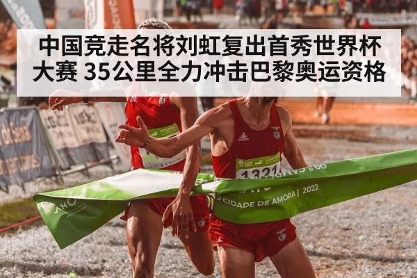 中国竞走名将刘虹复出首秀世界杯大赛 35公里全力冲击巴黎奥运资格