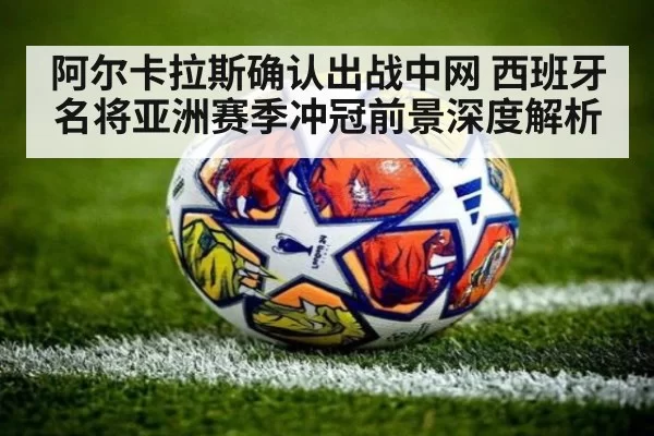 阿尔卡拉斯确认出战中网 西班牙名将亚洲赛季冲冠前景深度解析
